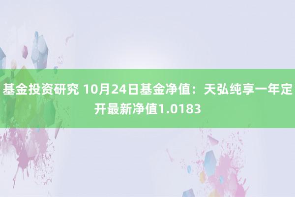 基金投资研究 10月24日基金净值：天弘纯享一年定开最新净值1.0183