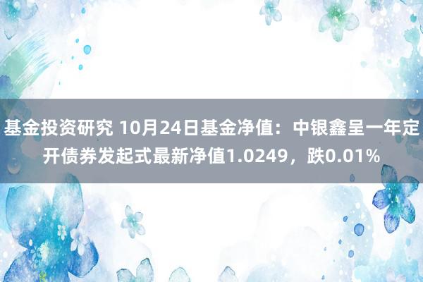 基金投资研究 10月24日基金净值：中银鑫呈一年定开债券发起式最新净值1.0249，跌0.01%