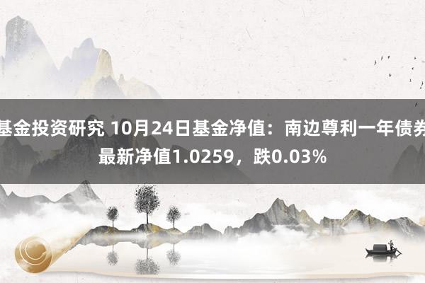 基金投资研究 10月24日基金净值：南边尊利一年债券最新净值1.0259，跌0.03%