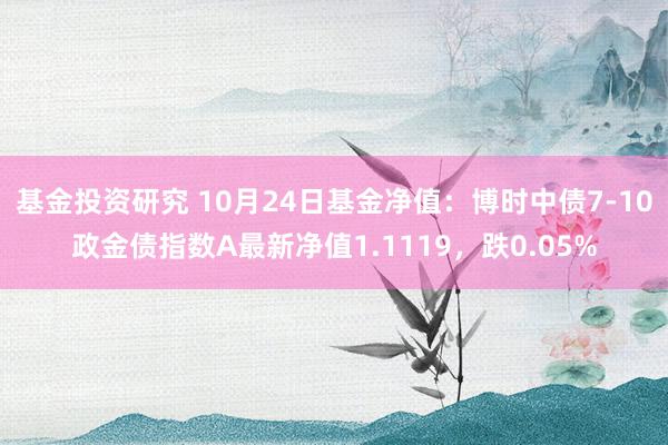 基金投资研究 10月24日基金净值：博时中债7-10政金债指数A最新净值1.1119，跌0.05%