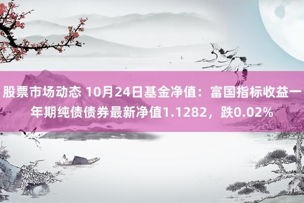 股票市场动态 10月24日基金净值：富国指标收益一年期纯债债券最新净值1.1282，跌0.02%