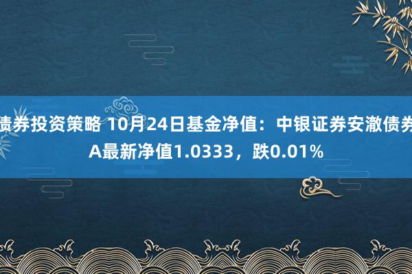 债券投资策略 10月24日基金净值：中银证券安澈债券A最新净值1.0333，跌0.01%