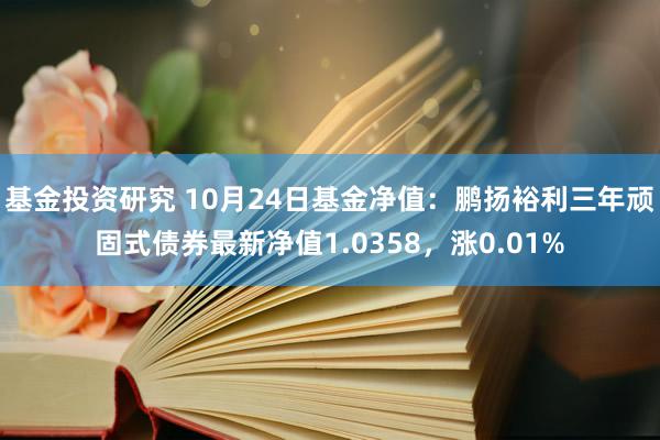 基金投资研究 10月24日基金净值：鹏扬裕利三年顽固式债券最新净值1.0358，涨0.01%