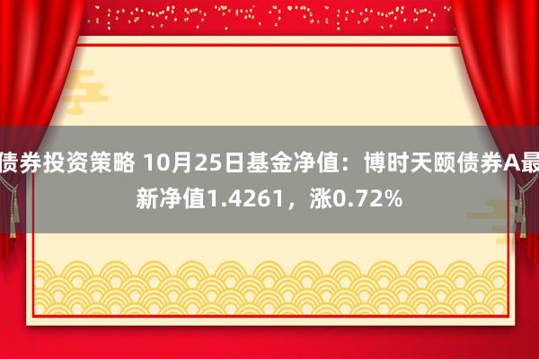 债券投资策略 10月25日基金净值：博时天颐债券A最新净值1.4261，涨0.72%