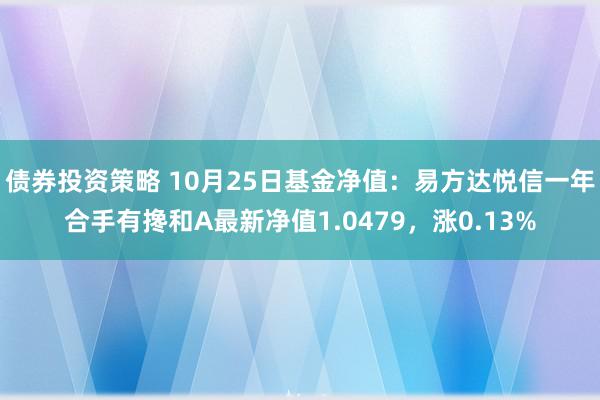 债券投资策略 10月25日基金净值：易方达悦信一年合手有搀和A最新净值1.0479，涨0.13%