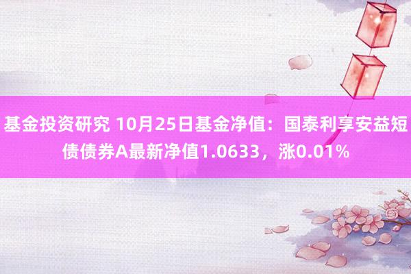 基金投资研究 10月25日基金净值：国泰利享安益短债债券A最新净值1.0633，涨0.01%