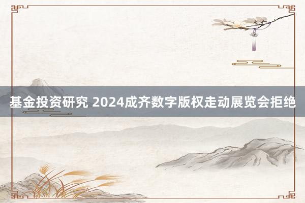 基金投资研究 2024成齐数字版权走动展览会拒绝