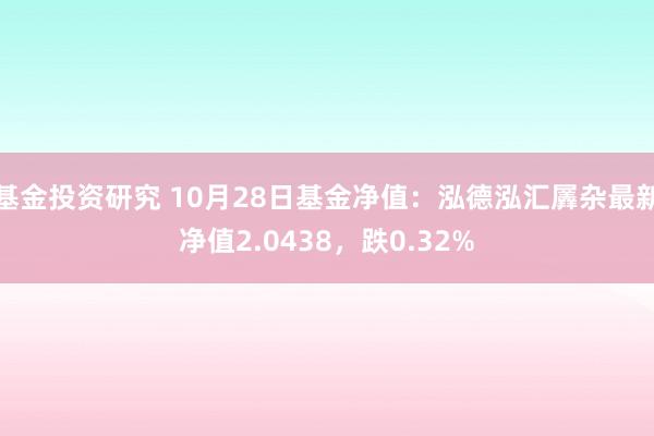 基金投资研究 10月28日基金净值：泓德泓汇羼杂最新净值2.0438，跌0.32%