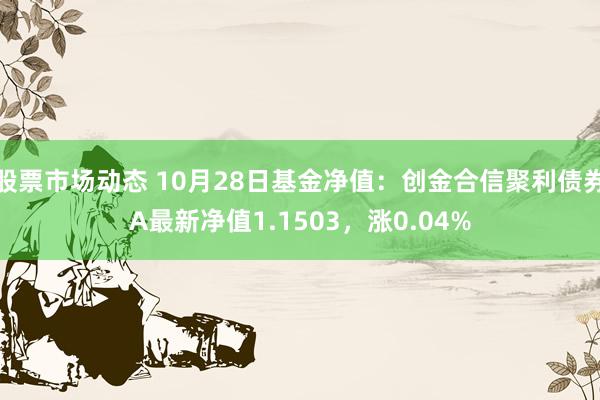 股票市场动态 10月28日基金净值：创金合信聚利债券A最新净值1.1503，涨0.04%