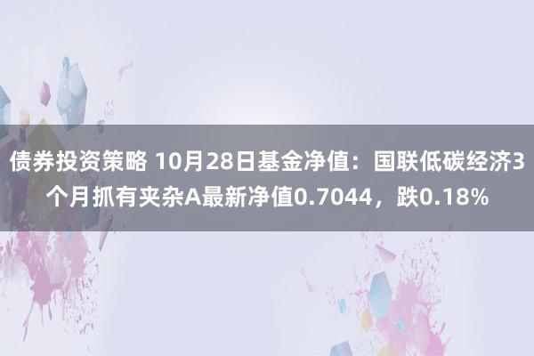 债券投资策略 10月28日基金净值：国联低碳经济3个月抓有夹杂A最新净值0.7044，跌0.18%