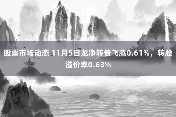 股票市场动态 11月5日龙净转债飞腾0.61%，转股溢价率0.63%