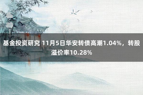 基金投资研究 11月5日华安转债高潮1.04%，转股溢价率10.28%