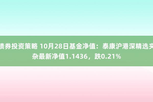 债券投资策略 10月28日基金净值：泰康沪港深精选夹杂最新净值1.1436，跌0.21%