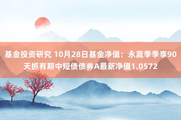 基金投资研究 10月28日基金净值：永赢季季享90天抓有期中短债债券A最新净值1.0572