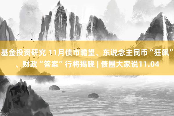 基金投资研究 11月债市瞻望、东说念主民币“狂飙”、财政“答案”行将揭晓 | 债圈大家说11.04