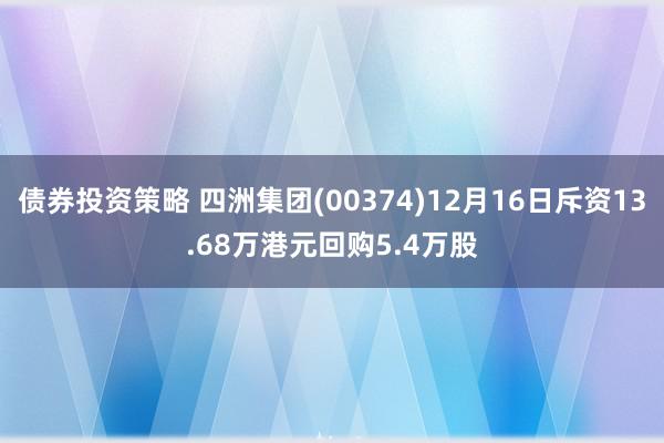 债券投资策略 四洲集团(00374)12月16日斥资13.68万港元回购5.4万股