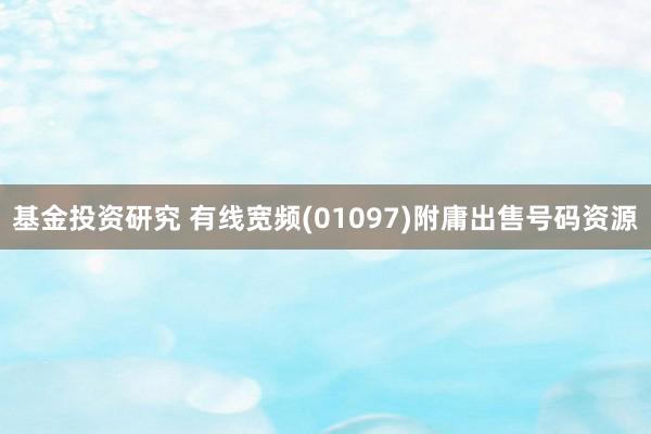 基金投资研究 有线宽频(01097)附庸出售号码资源