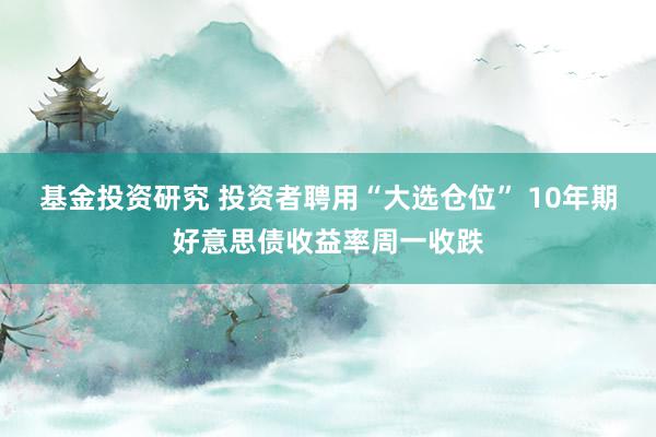 基金投资研究 投资者聘用“大选仓位” 10年期好意思债收益率周一收跌