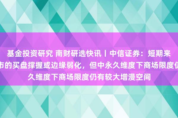 基金投资研究 南财研选快讯丨中信证券：短期来看年内债基对债市的买盘撑握或边缘弱化，但中永久维度下商场限度仍有较大增漫空间