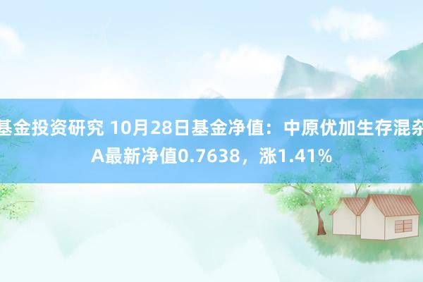 基金投资研究 10月28日基金净值：中原优加生存混杂A最新净值0.7638，涨1.41%