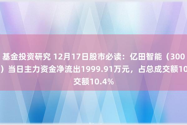 基金投资研究 12月17日股市必读：亿田智能（300911）当日主力资金净流出1999.91万元，占总成交额10.4%