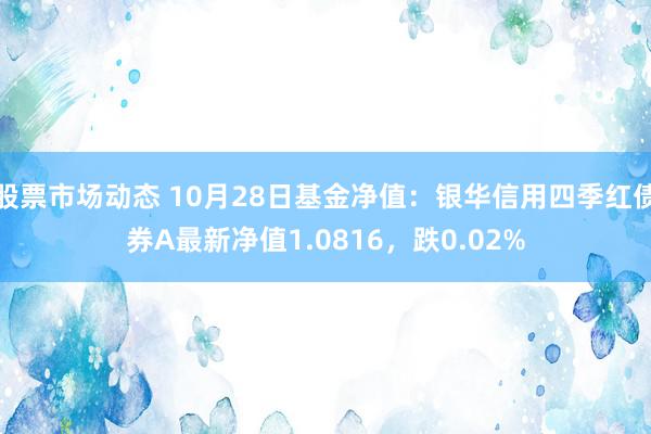 股票市场动态 10月28日基金净值：银华信用四季红债券A最新净值1.0816，跌0.02%