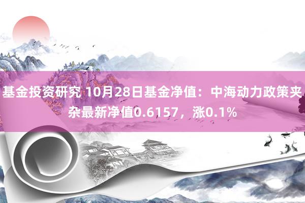 基金投资研究 10月28日基金净值：中海动力政策夹杂最新净值0.6157，涨0.1%