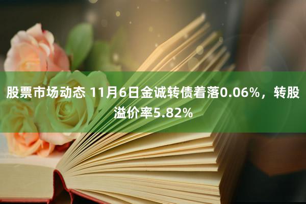 股票市场动态 11月6日金诚转债着落0.06%，转股溢价率5.82%