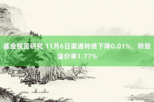 基金投资研究 11月6日瀛通转债下降0.01%，转股溢价率1.77%