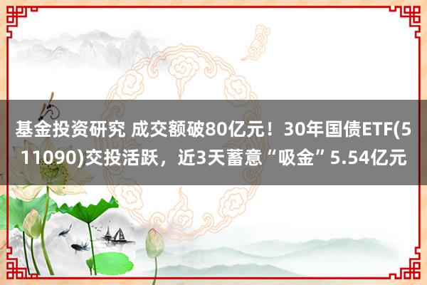 基金投资研究 成交额破80亿元！30年国债ETF(511090)交投活跃，近3天蓄意“吸金”5.54亿元