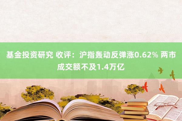 基金投资研究 收评：沪指轰动反弹涨0.62% 两市成交额不及1.4万亿