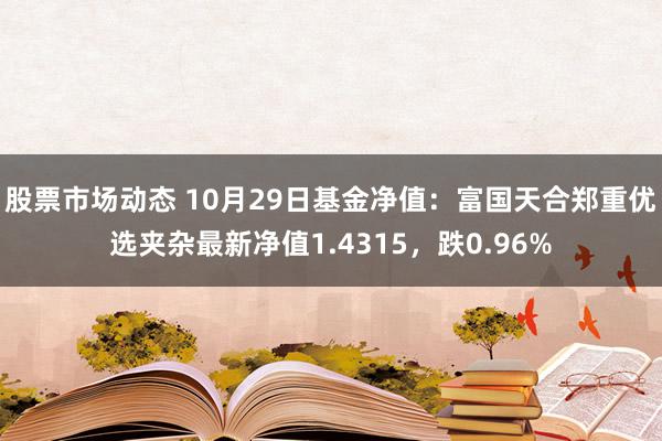 股票市场动态 10月29日基金净值：富国天合郑重优选夹杂最新净值1.4315，跌0.96%