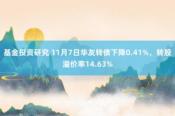 基金投资研究 11月7日华友转债下降0.41%，转股溢价率14.63%