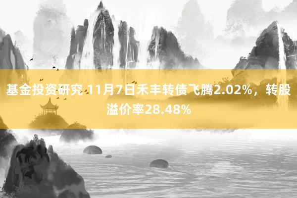 基金投资研究 11月7日禾丰转债飞腾2.02%，转股溢价率28.48%