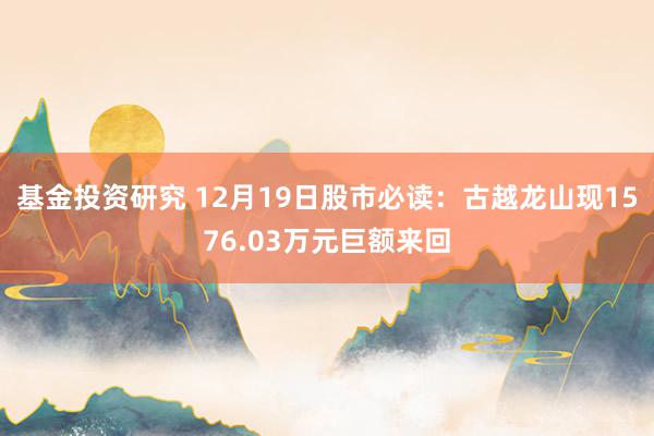 基金投资研究 12月19日股市必读：古越龙山现1576.03万元巨额来回