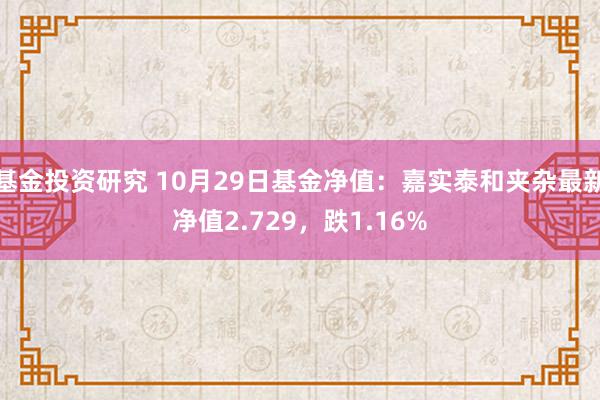 基金投资研究 10月29日基金净值：嘉实泰和夹杂最新净值2.729，跌1.16%