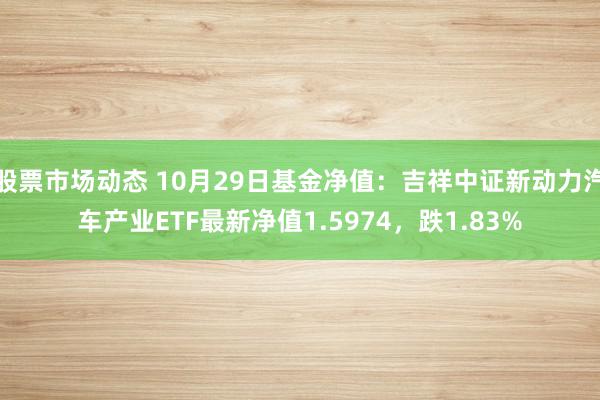 股票市场动态 10月29日基金净值：吉祥中证新动力汽车产业ETF最新净值1.5974，跌1.83%