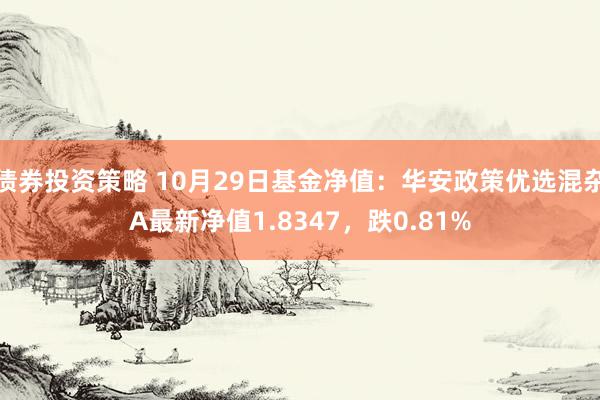 债券投资策略 10月29日基金净值：华安政策优选混杂A最新净值1.8347，跌0.81%