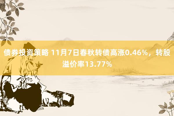 债券投资策略 11月7日春秋转债高涨0.46%，转股溢价率13.77%