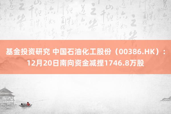 基金投资研究 中国石油化工股份（00386.HK）：12月20日南向资金减捏1746.8万股