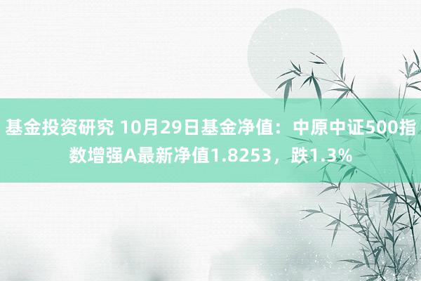 基金投资研究 10月29日基金净值：中原中证500指数增强A最新净值1.8253，跌1.3%