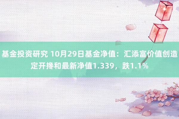 基金投资研究 10月29日基金净值：汇添富价值创造定开搀和最新净值1.339，跌1.1%