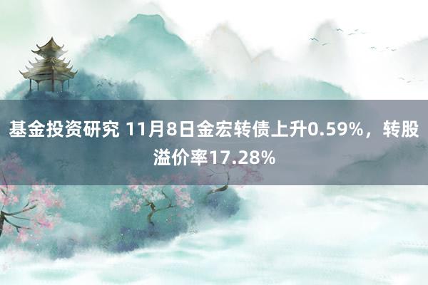 基金投资研究 11月8日金宏转债上升0.59%，转股溢价率17.28%