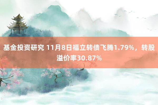 基金投资研究 11月8日福立转债飞腾1.79%，转股溢价率30.87%