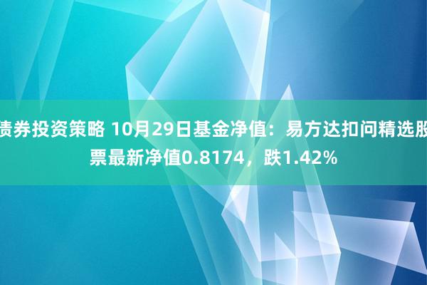 债券投资策略 10月29日基金净值：易方达扣问精选股票最新净值0.8174，跌1.42%