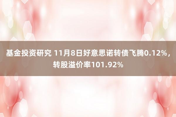 基金投资研究 11月8日好意思诺转债飞腾0.12%，转股溢价率101.92%