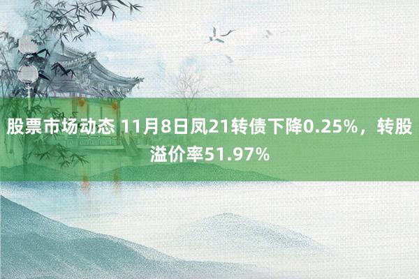 股票市场动态 11月8日凤21转债下降0.25%，转股溢价率51.97%