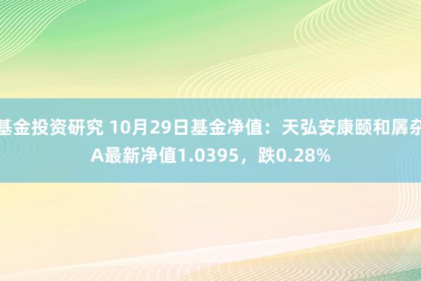 基金投资研究 10月29日基金净值：天弘安康颐和羼杂A最新净值1.0395，跌0.28%