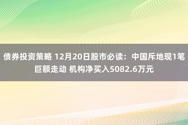 债券投资策略 12月20日股市必读：中国斥地现1笔巨额走动 机构净买入5082.6万元