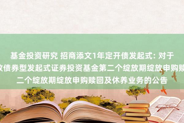 基金投资研究 招商添文1年定开债发起式: 对于招商添文1年如期绽放债券型发起式证券投资基金第二个绽放期绽放申购赎回及休养业务的公告